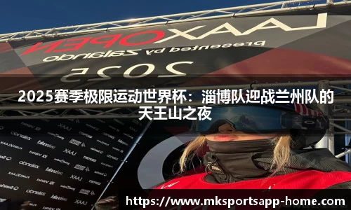 2025赛季极限运动世界杯：淄博队迎战兰州队的天王山之夜